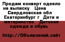 Продам конверт-одеяло на выписку › Цена ­ 650 - Свердловская обл., Екатеринбург г. Дети и материнство » Детская одежда и обувь   